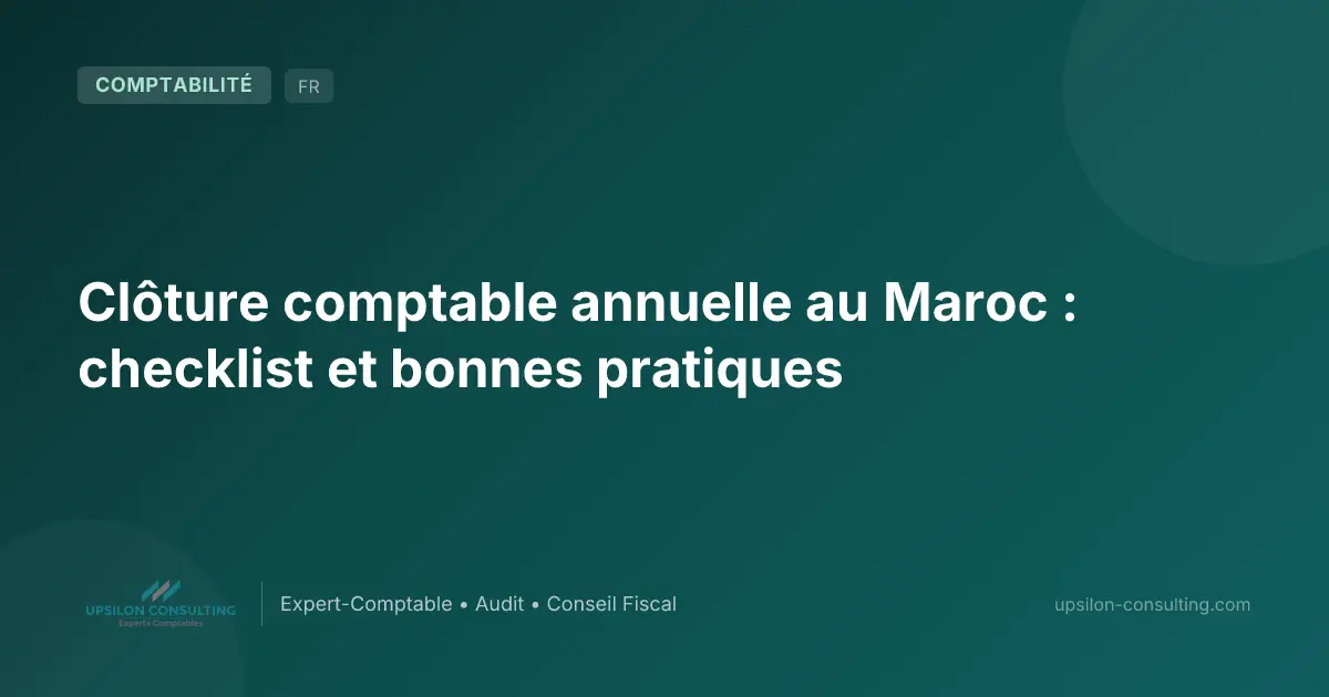 Clôture comptable annuelle au Maroc : checklist et bonnes pratiques