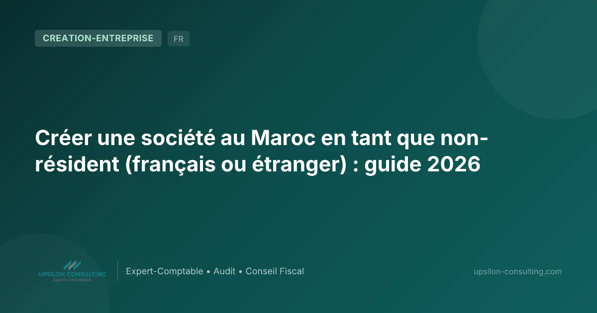 Créer une société au Maroc en tant que non-résident (français ou étranger) : guide 2026